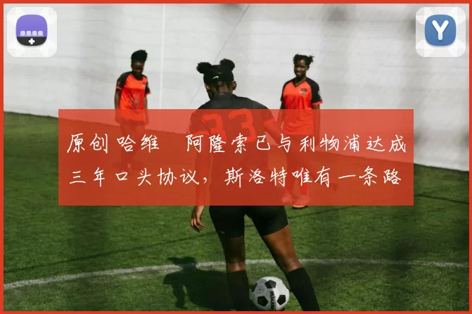原创 哈维・阿隆索已与利物浦达成三年口头协议，斯洛特唯有一条路可 “翻盘”