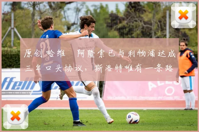 原创 哈维・阿隆索已与利物浦达成三年口头协议，斯洛特唯有一条路可 “翻盘”