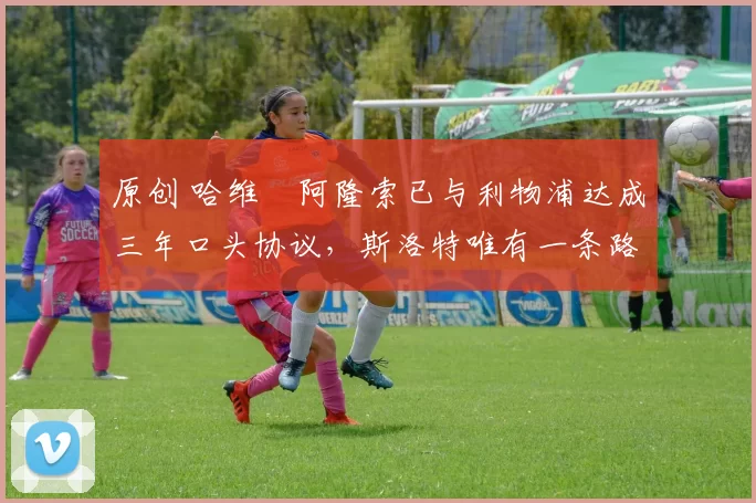 原创 哈维・阿隆索已与利物浦达成三年口头协议,斯洛特唯有一条路可 “翻盘”