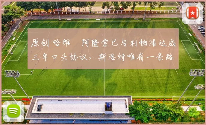 原创 哈维・阿隆索已与利物浦达成三年口头协议，斯洛特唯有一条路可 “翻盘”