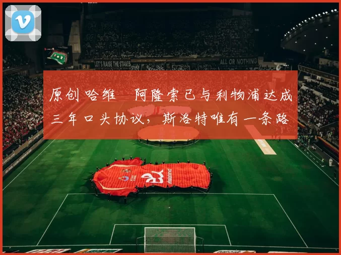 原创 哈维・阿隆索已与利物浦达成三年口头协议,斯洛特唯有一条路可 “翻盘”