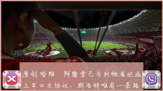 原创 哈维・阿隆索已与利物浦达成三年口头协议，斯洛特唯有一条路可 “翻盘”