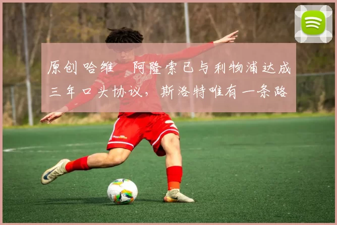 原创 哈维・阿隆索已与利物浦达成三年口头协议，斯洛特唯有一条路可 “翻盘”