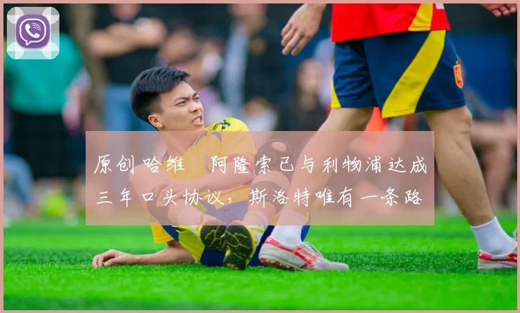 原创 哈维・阿隆索已与利物浦达成三年口头协议，斯洛特唯有一条路可 “翻盘”