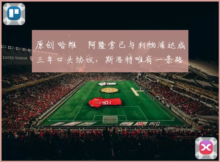 原创 哈维・阿隆索已与利物浦达成三年口头协议，斯洛特唯有一条路可 “翻盘”