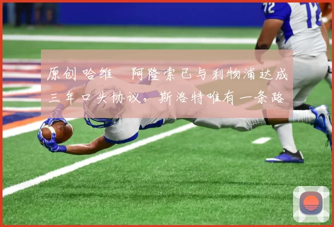 原创 哈维・阿隆索已与利物浦达成三年口头协议，斯洛特唯有一条路可 “翻盘”