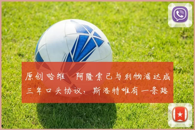 原创 哈维・阿隆索已与利物浦达成三年口头协议，斯洛特唯有一条路可 “翻盘”