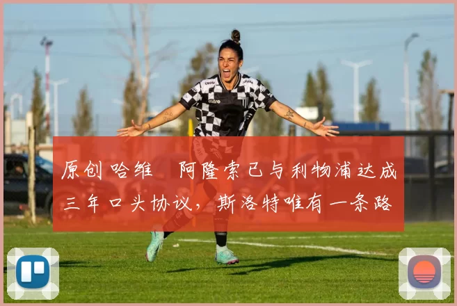 原创 哈维・阿隆索已与利物浦达成三年口头协议，斯洛特唯有一条路可 “翻盘”