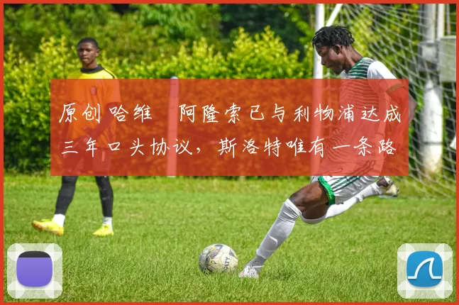 原创 哈维・阿隆索已与利物浦达成三年口头协议，斯洛特唯有一条路可 “翻盘”