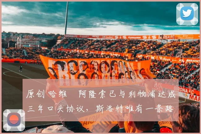 原创 哈维・阿隆索已与利物浦达成三年口头协议，斯洛特唯有一条路可 “翻盘”