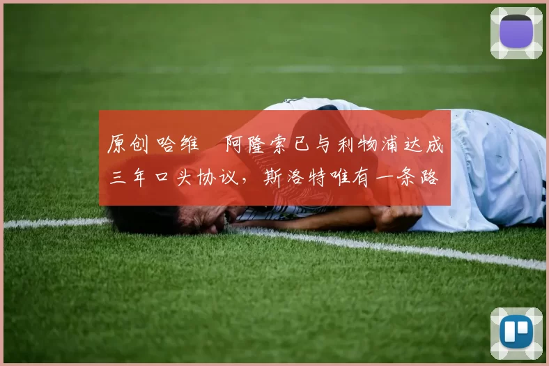 原创 哈维・阿隆索已与利物浦达成三年口头协议，斯洛特唯有一条路可 “翻盘”