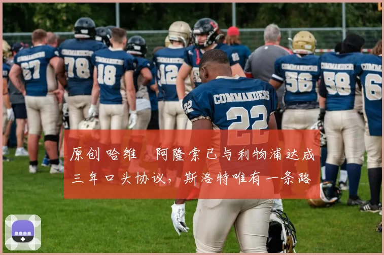 原创 哈维・阿隆索已与利物浦达成三年口头协议，斯洛特唯有一条路可 “翻盘”