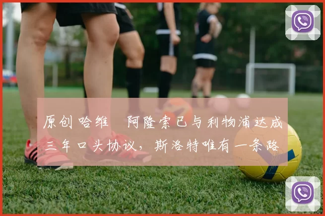 原创 哈维・阿隆索已与利物浦达成三年口头协议，斯洛特唯有一条路可 “翻盘”