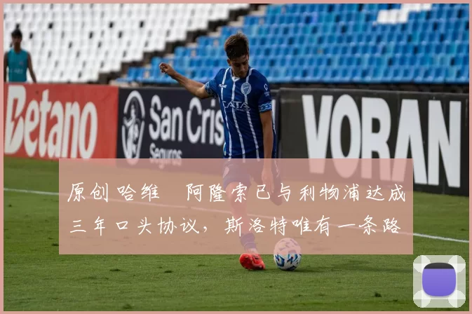 原创 哈维・阿隆索已与利物浦达成三年口头协议，斯洛特唯有一条路可 “翻盘”