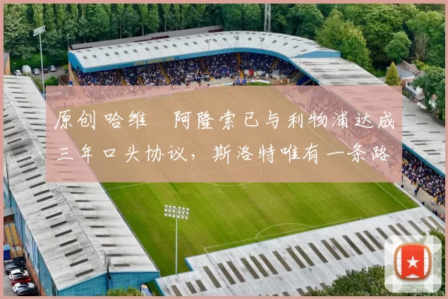 原创 哈维・阿隆索已与利物浦达成三年口头协议，斯洛特唯有一条路可 “翻盘”