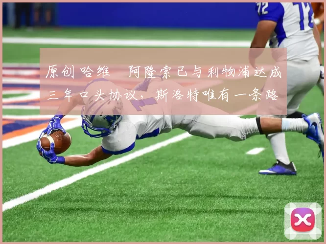 原创 哈维・阿隆索已与利物浦达成三年口头协议，斯洛特唯有一条路可 “翻盘”