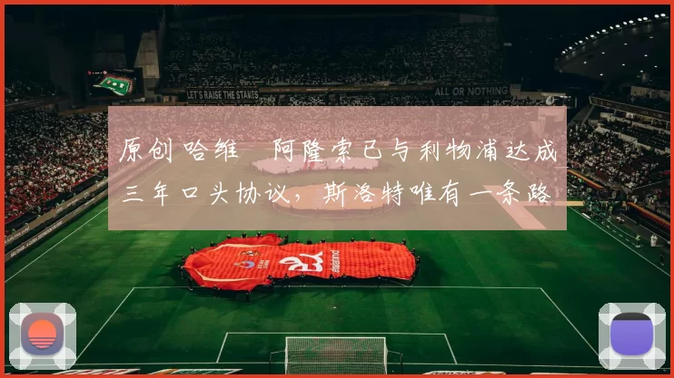 原创 哈维・阿隆索已与利物浦达成三年口头协议，斯洛特唯有一条路可 “翻盘”