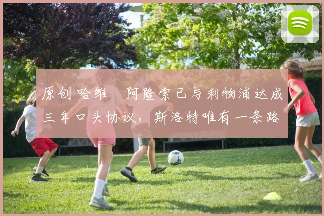 原创 哈维・阿隆索已与利物浦达成三年口头协议，斯洛特唯有一条路可 “翻盘”