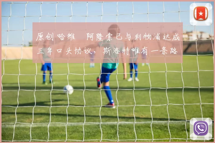 原创 哈维・阿隆索已与利物浦达成三年口头协议，斯洛特唯有一条路可 “翻盘”