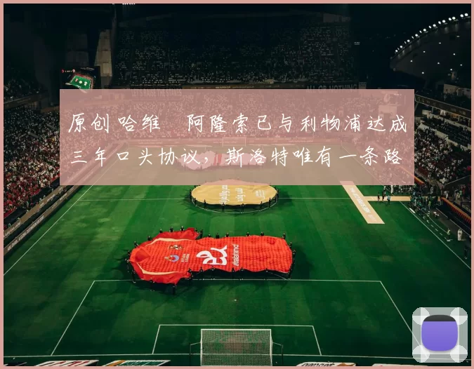 原创 哈维・阿隆索已与利物浦达成三年口头协议，斯洛特唯有一条路可 “翻盘”