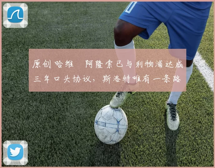 原创 哈维・阿隆索已与利物浦达成三年口头协议，斯洛特唯有一条路可 “翻盘”