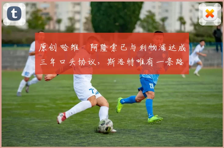 原创 哈维・阿隆索已与利物浦达成三年口头协议，斯洛特唯有一条路可 “翻盘”