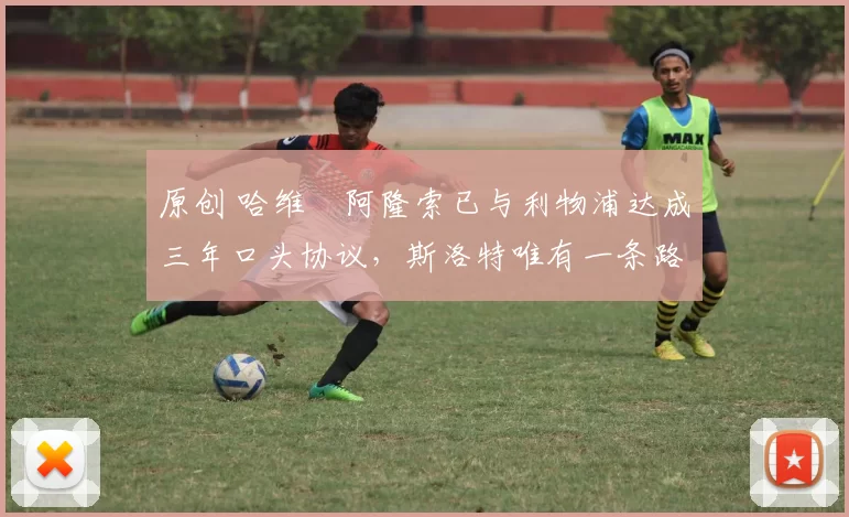 原创 哈维・阿隆索已与利物浦达成三年口头协议，斯洛特唯有一条路可 “翻盘”