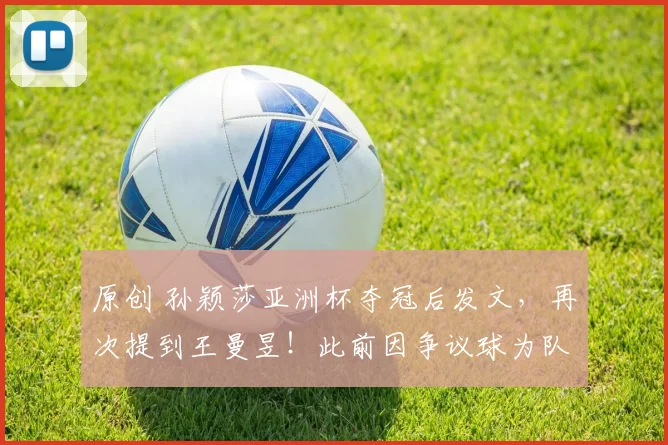 原创 孙颖莎亚洲杯夺冠后发文，再次提到王曼昱！此前因争议球为队友解围！