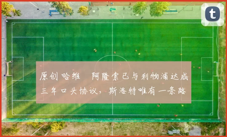 原创 哈维・阿隆索已与利物浦达成三年口头协议，斯洛特唯有一条路可 “翻盘”