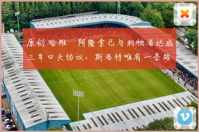 原创 哈维・阿隆索已与利物浦达成三年口头协议，斯洛特唯有一条路可 “翻盘”