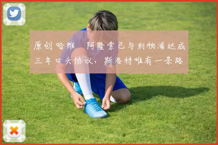 原创 哈维・阿隆索已与利物浦达成三年口头协议，斯洛特唯有一条路可 “翻盘”