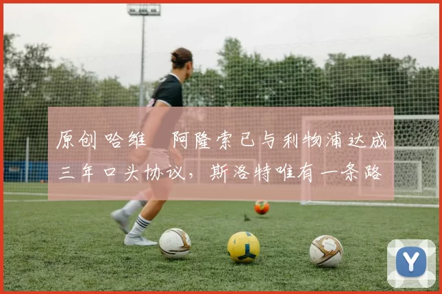 原创 哈维・阿隆索已与利物浦达成三年口头协议，斯洛特唯有一条路可 “翻盘”