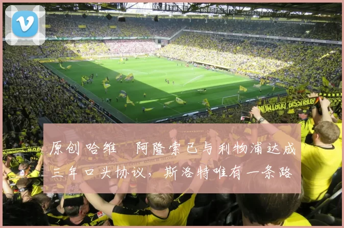 原创 哈维・阿隆索已与利物浦达成三年口头协议,斯洛特唯有一条路可 “翻盘”