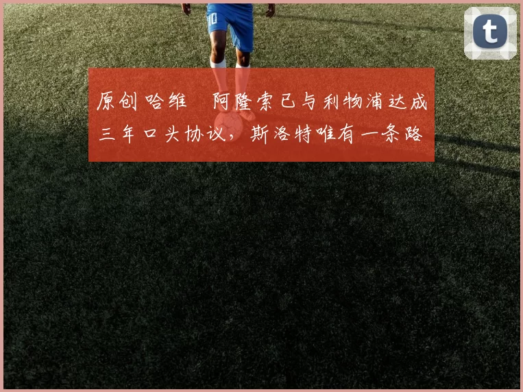 原创 哈维・阿隆索已与利物浦达成三年口头协议，斯洛特唯有一条路可 “翻盘”