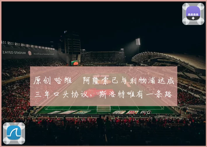 原创 哈维・阿隆索已与利物浦达成三年口头协议，斯洛特唯有一条路可 “翻盘”