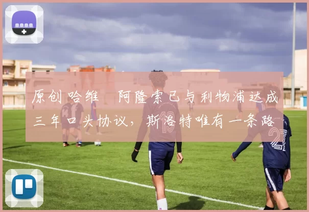 原创 哈维・阿隆索已与利物浦达成三年口头协议，斯洛特唯有一条路可 “翻盘”