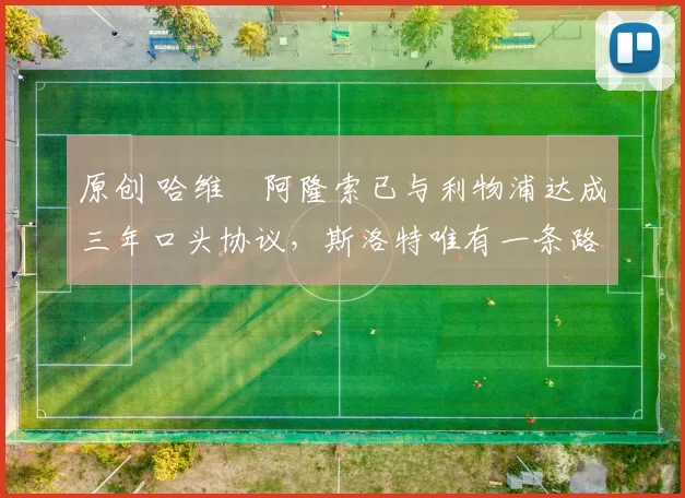 原创 哈维・阿隆索已与利物浦达成三年口头协议，斯洛特唯有一条路可 “翻盘”