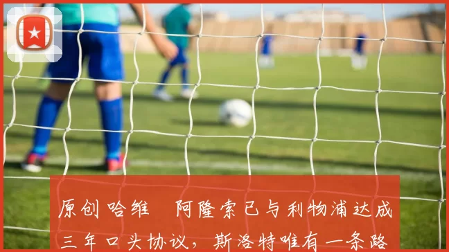 原创 哈维・阿隆索已与利物浦达成三年口头协议，斯洛特唯有一条路可 “翻盘”