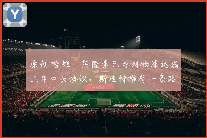 原创 哈维・阿隆索已与利物浦达成三年口头协议，斯洛特唯有一条路可 “翻盘”