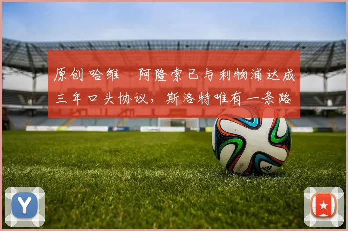 原创 哈维・阿隆索已与利物浦达成三年口头协议，斯洛特唯有一条路可 “翻盘”