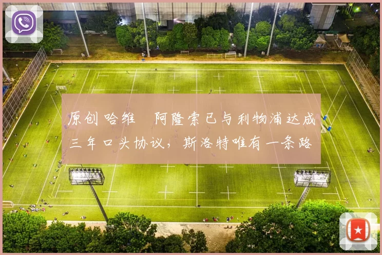 原创 哈维・阿隆索已与利物浦达成三年口头协议，斯洛特唯有一条路可 “翻盘”