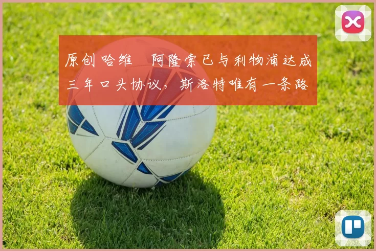 原创 哈维・阿隆索已与利物浦达成三年口头协议，斯洛特唯有一条路可 “翻盘”