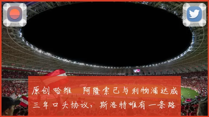 原创 哈维・阿隆索已与利物浦达成三年口头协议，斯洛特唯有一条路可 “翻盘”