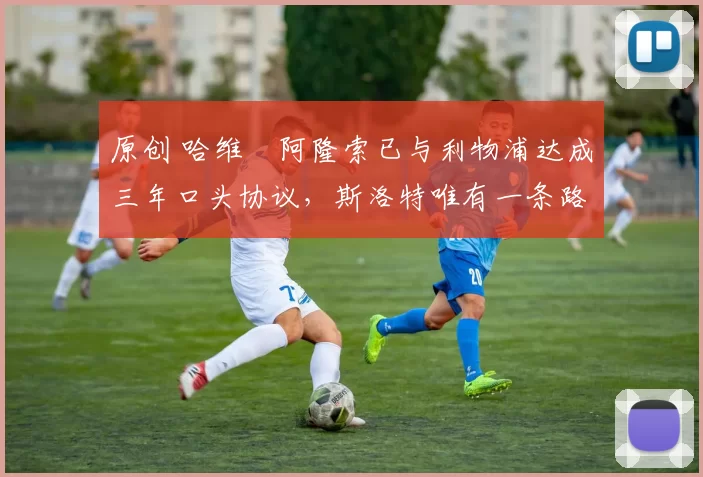 原创 哈维・阿隆索已与利物浦达成三年口头协议，斯洛特唯有一条路可 “翻盘”