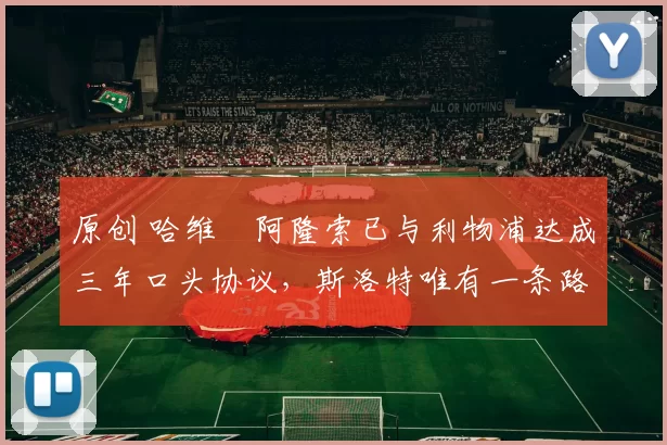 原创 哈维・阿隆索已与利物浦达成三年口头协议，斯洛特唯有一条路可 “翻盘”