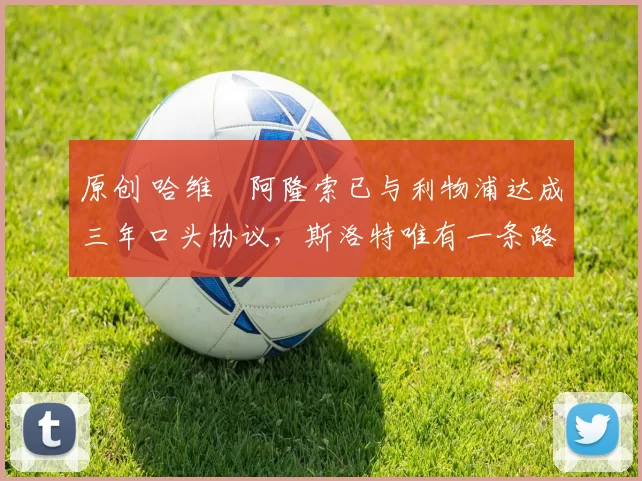 原创 哈维・阿隆索已与利物浦达成三年口头协议，斯洛特唯有一条路可 “翻盘”