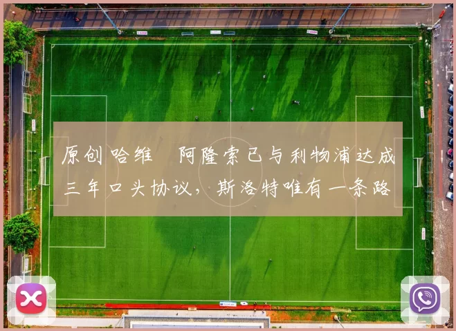 原创 哈维・阿隆索已与利物浦达成三年口头协议，斯洛特唯有一条路可 “翻盘”