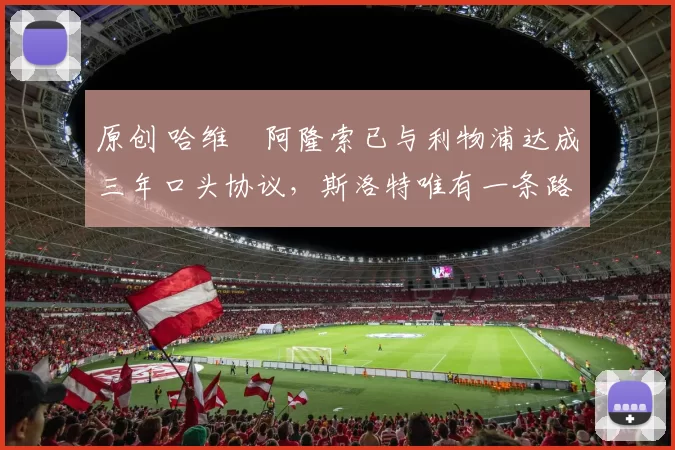 原创 哈维・阿隆索已与利物浦达成三年口头协议，斯洛特唯有一条路可 “翻盘”