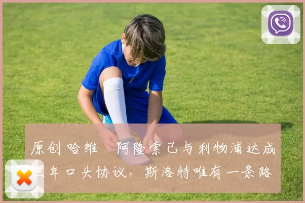 原创 哈维・阿隆索已与利物浦达成三年口头协议，斯洛特唯有一条路可 “翻盘”