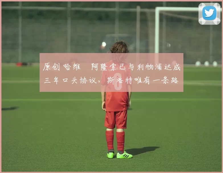 原创 哈维・阿隆索已与利物浦达成三年口头协议，斯洛特唯有一条路可 “翻盘”